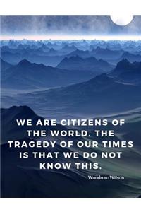 We are citizens of the world. The tragedy of our times is that we do not know this.