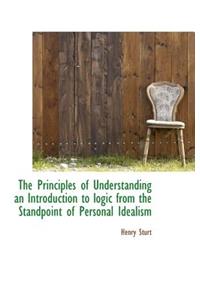 The Principles of Understanding an Introduction to Logic from the Standpoint of Personal Idealism
