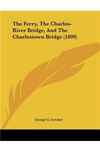 The Ferry, The Charles-River Bridge, And The Charlestown Bridge (1899)