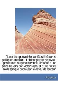 Album D'Un Pessimiste; Vari T?'s Litt Raires, Politiques, Morales Et Philosophiques; Oeuvres Posthumes D'Alphonse Rabbe. PR C D D'Une Pi Ce de Vers Par Victor Hugo, Et D'Une Notice Biographique Publi Par Le Neveu de L'Auteur