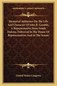 Memorial Addresses On The Life And Character Of John R. Gamble, A Representative From South Dakota, Delivered In The House Of Representatives And In The Senate