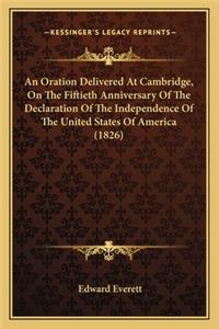 An Oration Delivered At Cambridge, On The Fiftieth Anniversary Of The Declaration Of The Independence Of The United States Of America (1826)