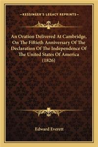 Oration Delivered at Cambridge, on the Fiftieth Anniversaan Oration Delivered at Cambridge, on the Fiftieth Anniversary of the Declaration of the Independence of the United Statry of the Declaration of the Independence of the United States of Ameri