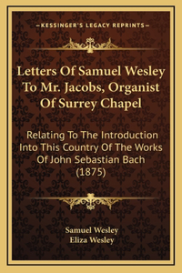 Letters Of Samuel Wesley To Mr. Jacobs, Organist Of Surrey Chapel