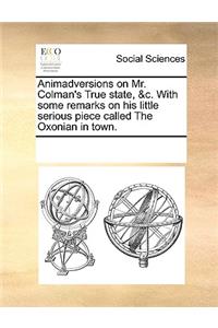 Animadversions on Mr. Colman's True state, &c. With some remarks on his little serious piece called The Oxonian in town.