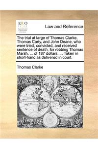 The trial at large of Thomas Clarke, Thomas Carty, and John Deane, who were tried, convicted, and received sentence of death, for robbing Thomas Marsh, ... of 187 dollars. ... Taken in short-hand as delivered in court.