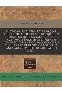 Dictionaire Anglois & Francois Pour L'Utilite de Tous Ceux Qui Sont Desireux de Deux Langues = a Dictionary English and French: Compiled for the Commodity of All Such as Are Desirous of Both the Languages / By Robert Sherwood. (1650)