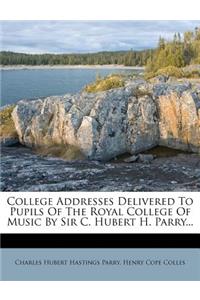 College Addresses Delivered to Pupils of the Royal College of Music by Sir C. Hubert H. Parry...