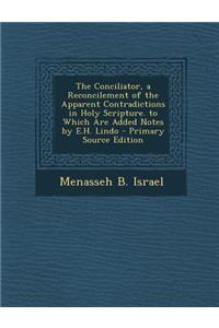 Conciliator, a Reconcilement of the Apparent Contradictions in Holy Scripture. to Which Are Added Notes by E.H. Lindo
