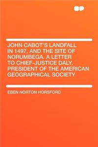 John Cabot's Landfall in 1497, and the Site of Norumbega. a Letter to Chief-Justice Daly, President of the American Geographical Society