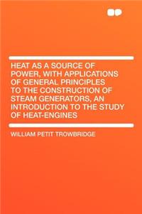 Heat as a Source of Power, with Applications of General Principles to the Construction of Steam Generators, an Introduction to the Study of Heat-Engines