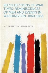 Recollections of War Times; Reminiscences of Men and Events in Washington, 1860-1865