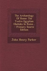 The Archaeology of Rome: The Twelve Egyptian Obelisks in Rome... - Primary Source Edition