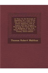 An Essay on the Principle of Population: Or, a View of Its Past and Present Effects on Human Happiness; With an Inquiry Into Our Prospects Respecting the Future Removal or Mitigation of the Evils Which It Occasions, Volume 2