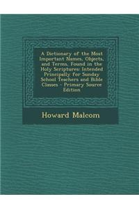 A Dictionary of the Most Important Names, Objects, and Terms, Found in the Holy Scriptures: Intended Principally for Sunday School Teachers and Bible