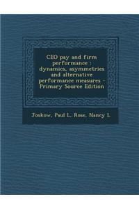 CEO Pay and Firm Performance: Dynamics, Asymmetries and Alternative Performance Measures - Primary Source Edition