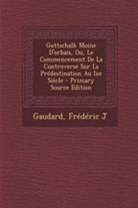 Gottschalk Moine D'orbais, Ou, Le Commencement De La Controverse Sur La Prédestination Au Ixe Siècle - Primary Source Edition