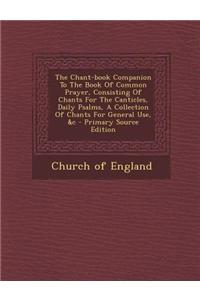 The Chant-Book Companion to the Book of Common Prayer, Consisting of Chants for the Canticles, Daily Psalms, a Collection of Chants for General Use, &