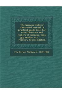 The Harness Makers' Illustrated Manual. a Practical Guide Book for Manufacturers and Makers of Harness, Pads, Gig Saddles, Etc. .. - Primary Source Ed