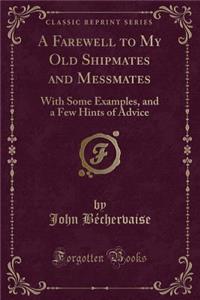 A Farewell to My Old Shipmates and Messmates: With Some Examples, and a Few Hints of Advice (Classic Reprint)