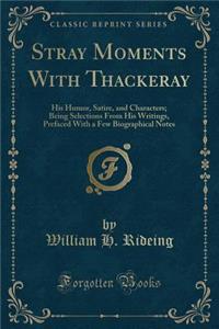 Stray Moments with Thackeray: His Humor, Satire, and Characters; Being Selections from His Writings, Prefaced with a Few Biographical Notes (Classic Reprint)