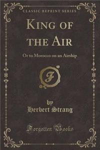 King of the Air: Or to Morocco on an Airship (Classic Reprint)