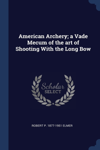 American Archery; a Vade Mecum of the art of Shooting With the Long Bow