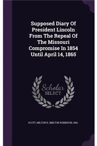 Supposed Diary Of President Lincoln From The Repeal Of The Missouri Compromise In 1854 Until April 14, 1865