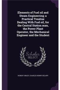 Elements of Fuel Oil and Steam Engineering; A Practical Treatise Dealing with Fuel Oil, for the Central Station Man, the Power Plant Operator, the Mechanical Engineer and the Student