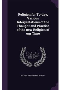 Religion for To-day, Various Interpretations of the Thought and Practise of the new Religion of our Time