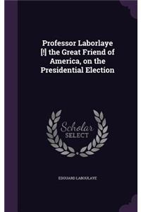 Professor Laborlaye [!] the Great Friend of America, on the Presidential Election
