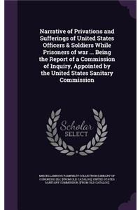 Narrative of Privations and Sufferings of United States Officers & Soldiers While Prisoners of War ... Being the Report of a Commission of Inquiry, Appointed by the United States Sanitary Commission