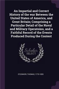 An Impartial and Correct History of the War Between the United States of America, and Great Britain; Comprising a Particular Detail of the Naval and Military Operatoins, and a Faithful Record of the Events Produced During the Contest