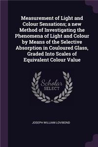 Measurement of Light and Colour Sensations; a new Method of Investigating the Phenomena of Light and Colour by Means of the Selective Absorption in Couloured Glass, Graded Into Scales of Equivalent Colour Value