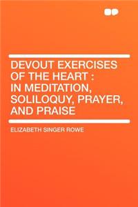Devout Exercises of the Heart: In Meditation, Soliloquy, Prayer, and Praise