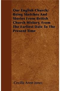 Our English Church; Being Sketches And Stories From British Church History, From The Earliest Date To The Present Time