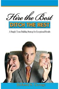 Hire the Best - Ditch the Rest: A Simple Team Building Strategy for Exceptional Results