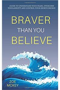 Braver Than You Believe: Guide to Understand Your Fears, Overcome Your Anxiety and Control Your Shortcomings