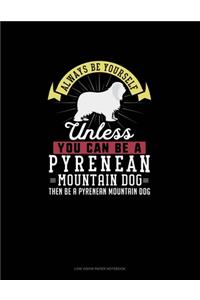 Always Be Yourself Unless You Can Be A Pyrenean Mountain Dog Then Be A Pyrenean Mountain Dog