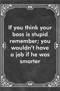 If you think your boss is stupid remember; you wouldn't have a job if he was smarter