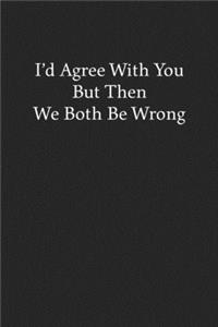 I'd Agree with You But Then We Both Be Wrong