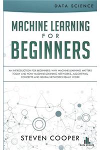 Machine Learning for Beginners: An Introduction for Beginners, Why Machine Learning Matters Today and How Machine Learning Networks, Algorithms, Concepts and Neural Networks Really Work