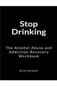 Stop Drinking: The Alcohol Abuse and Addiction Recovery Workbook