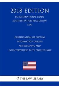 Certification of Factual Information During Antidumping and Countervailing Duty Proceedings (US International Trade Administration Regulation) (ITA) (2018 Edition)