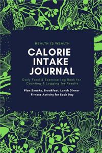HEALTH IS WEALTH CALORIE INTAKE JOURNAL Daily Food & Exercise Log Book for Counting & Logging for Results Plan Snacks, Breakfast, Lunch Dinner Fitness Activity for Each Day