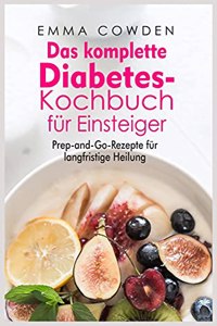 Das komplette Diabetes- Kochbuch fu&#776;r Einsteiger: Prep-and-Go-Rezepte fu&#776;r langfristige Heilung