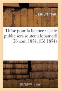 Thèse Pour La Licence: l'Acte Public Sera Soutenu Le Samedi 26 Aout 1854,