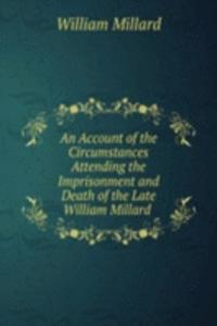 Account of the Circumstances Attending the Imprisonment and Death of the Late William Millard .