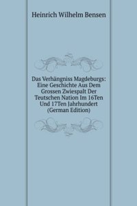 Das Verhangniss Magdeburgs: Eine Geschichte Aus Dem Grossen Zwiespalt Der Teutschen Nation Im 16Ten Und 17Ten Jahrhundert (German Edition)