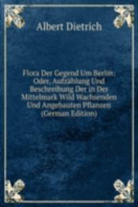 Flora Der Gegend Um Berlin: Oder, Aufzahlung Und Beschreibung Der in Der Mittelmark Wild Wachsenden Und Angebauten Pflanzen (German Edition)